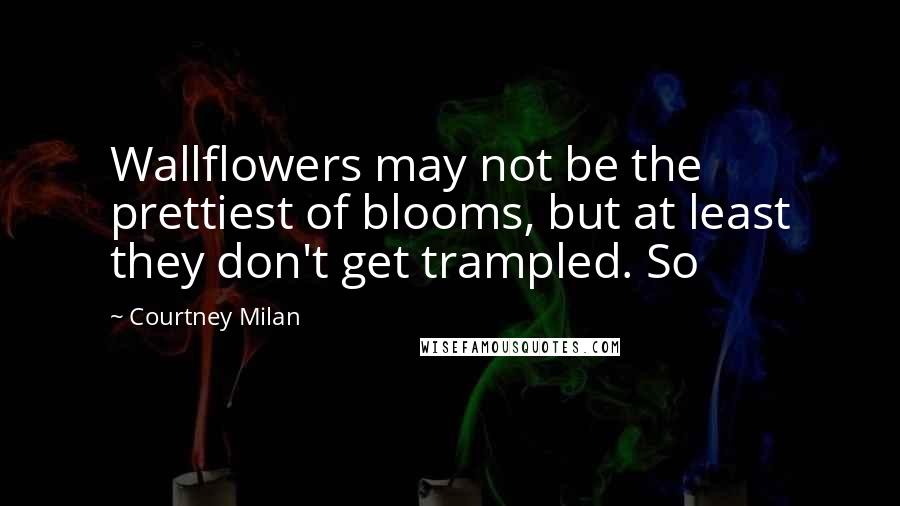 Courtney Milan Quotes: Wallflowers may not be the prettiest of blooms, but at least they don't get trampled. So