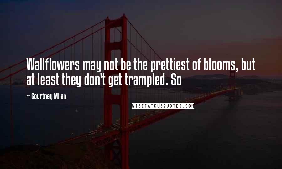 Courtney Milan Quotes: Wallflowers may not be the prettiest of blooms, but at least they don't get trampled. So