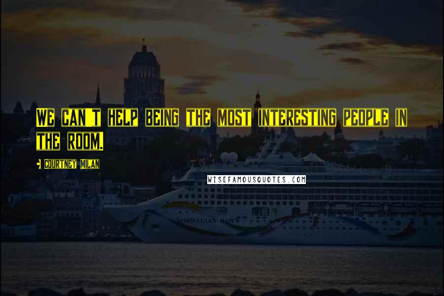 Courtney Milan Quotes: We can't help being the most interesting people in the room.