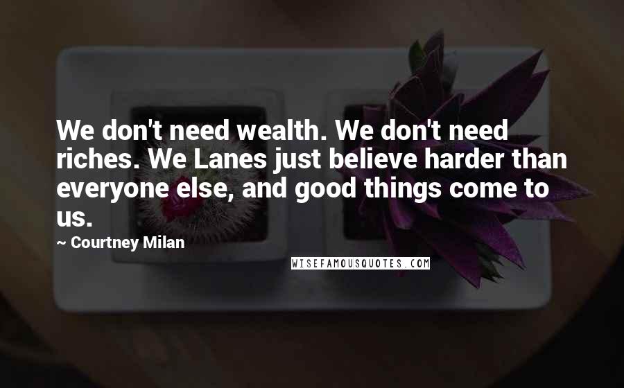 Courtney Milan Quotes: We don't need wealth. We don't need riches. We Lanes just believe harder than everyone else, and good things come to us.