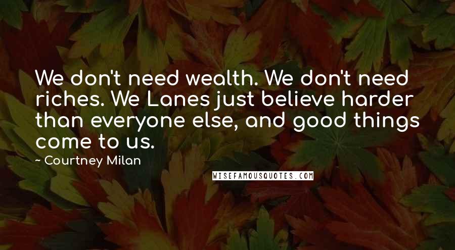Courtney Milan Quotes: We don't need wealth. We don't need riches. We Lanes just believe harder than everyone else, and good things come to us.