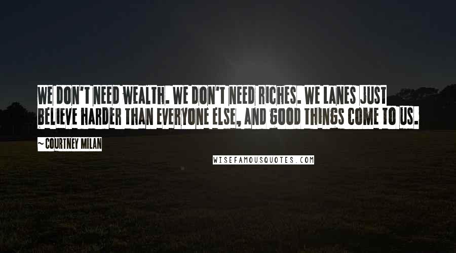 Courtney Milan Quotes: We don't need wealth. We don't need riches. We Lanes just believe harder than everyone else, and good things come to us.