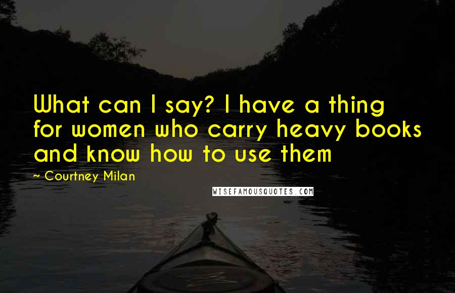 Courtney Milan Quotes: What can I say? I have a thing for women who carry heavy books and know how to use them