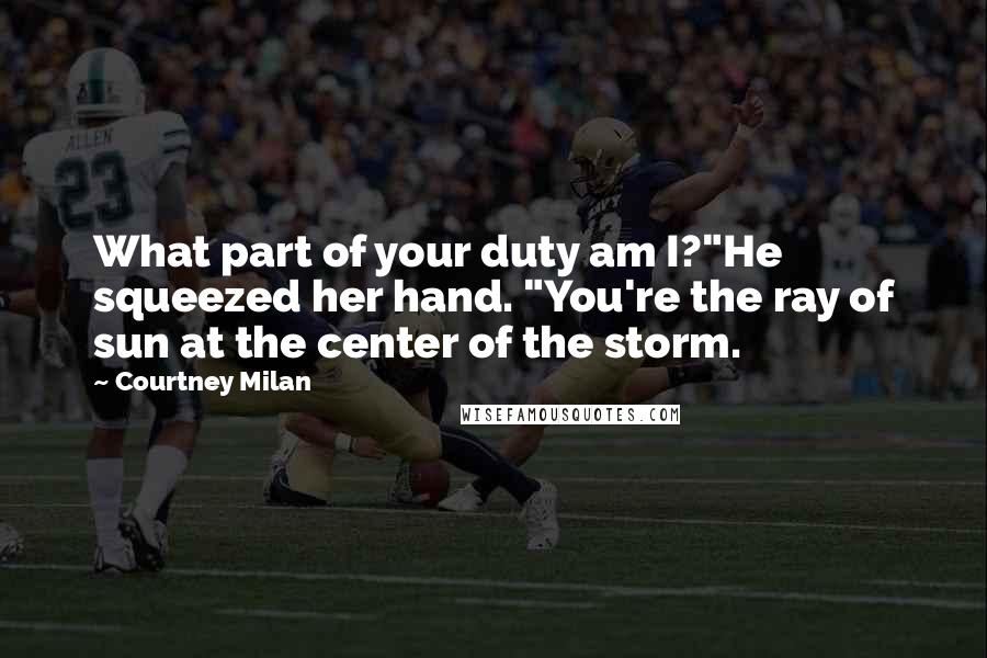 Courtney Milan Quotes: What part of your duty am I?"He squeezed her hand. "You're the ray of sun at the center of the storm.