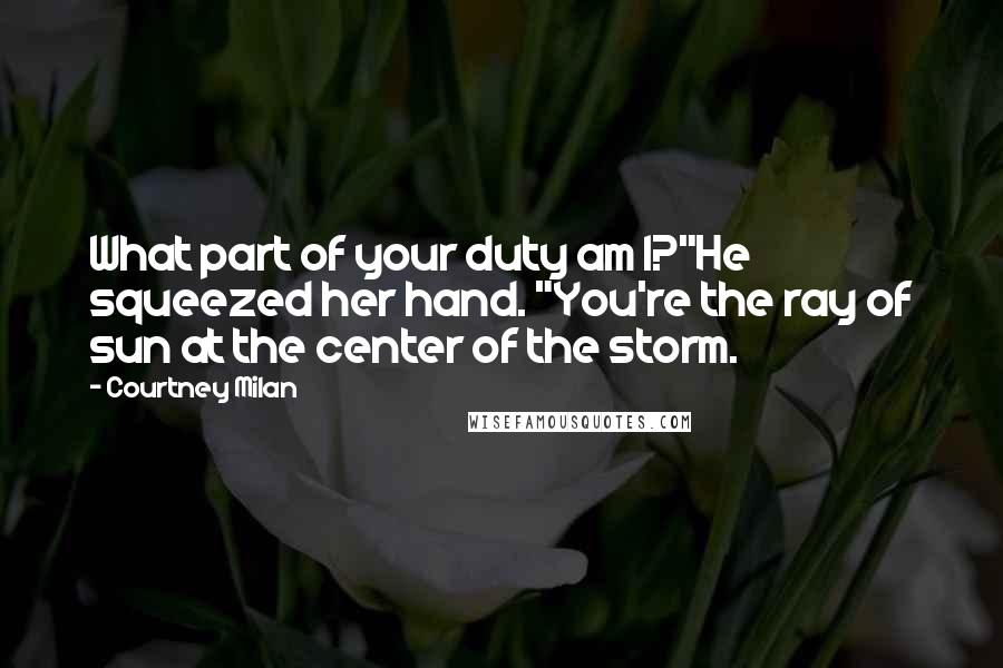 Courtney Milan Quotes: What part of your duty am I?"He squeezed her hand. "You're the ray of sun at the center of the storm.