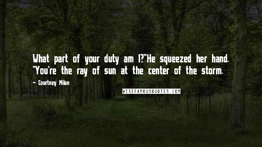 Courtney Milan Quotes: What part of your duty am I?"He squeezed her hand. "You're the ray of sun at the center of the storm.