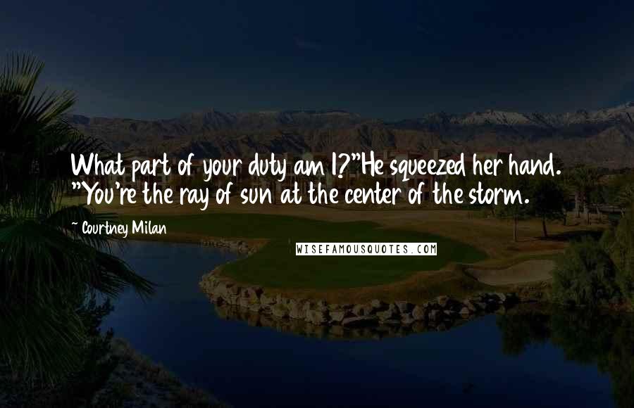 Courtney Milan Quotes: What part of your duty am I?"He squeezed her hand. "You're the ray of sun at the center of the storm.
