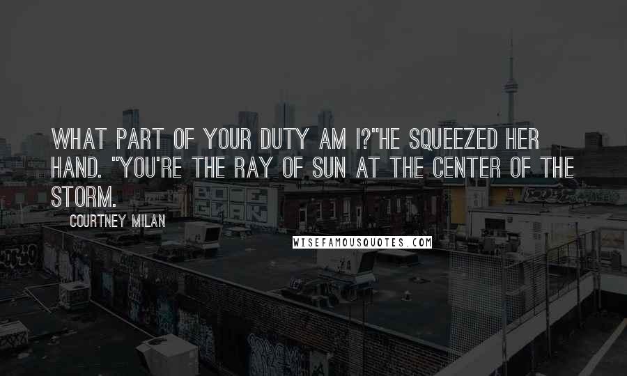 Courtney Milan Quotes: What part of your duty am I?"He squeezed her hand. "You're the ray of sun at the center of the storm.