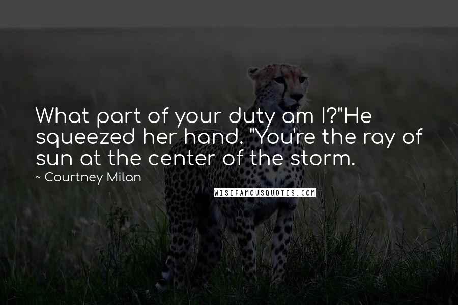 Courtney Milan Quotes: What part of your duty am I?"He squeezed her hand. "You're the ray of sun at the center of the storm.