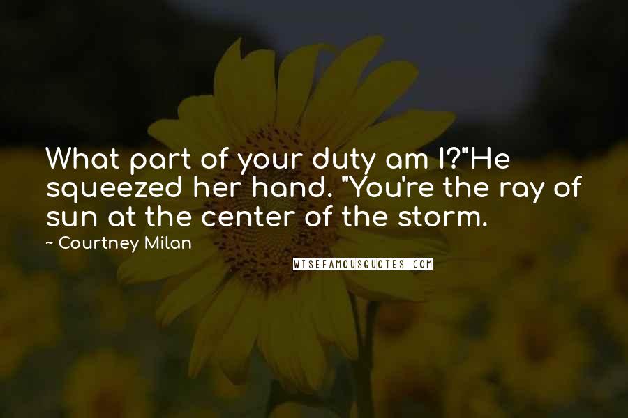 Courtney Milan Quotes: What part of your duty am I?"He squeezed her hand. "You're the ray of sun at the center of the storm.