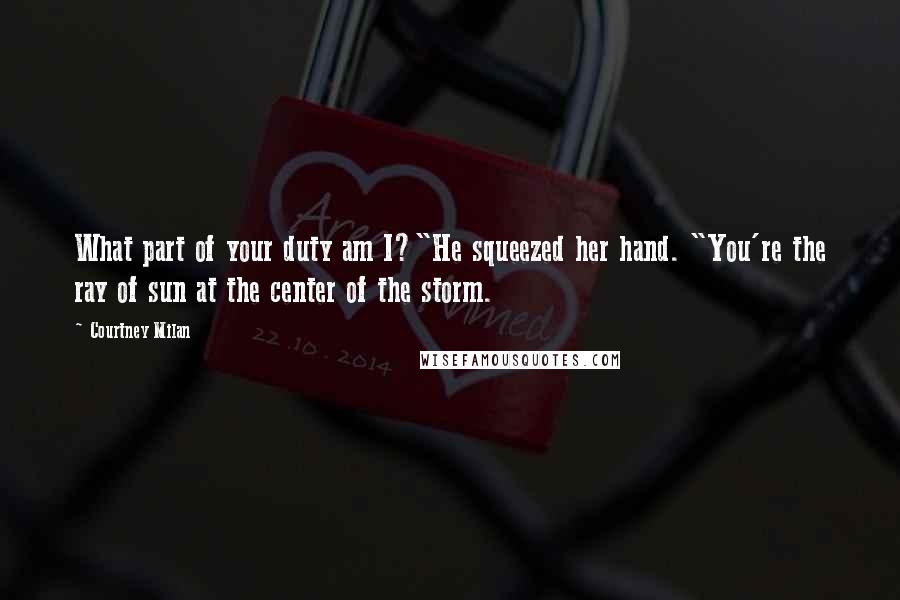 Courtney Milan Quotes: What part of your duty am I?"He squeezed her hand. "You're the ray of sun at the center of the storm.