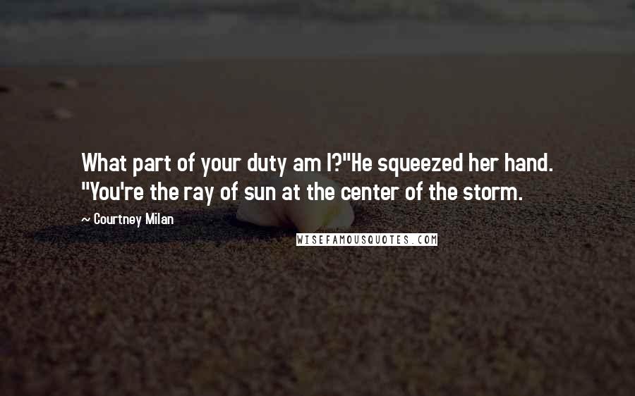 Courtney Milan Quotes: What part of your duty am I?"He squeezed her hand. "You're the ray of sun at the center of the storm.