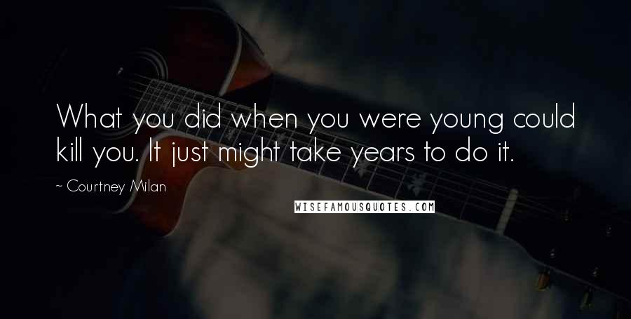 Courtney Milan Quotes: What you did when you were young could kill you. It just might take years to do it.