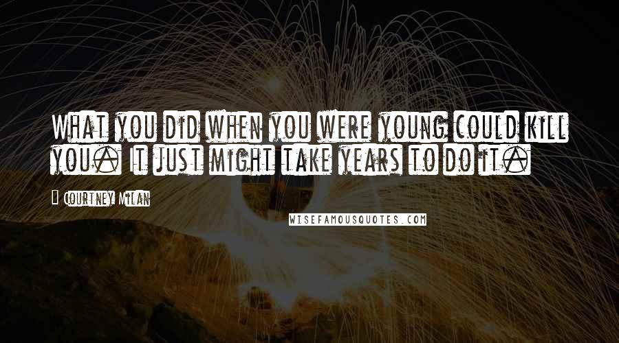 Courtney Milan Quotes: What you did when you were young could kill you. It just might take years to do it.