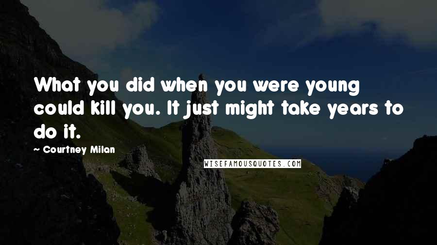 Courtney Milan Quotes: What you did when you were young could kill you. It just might take years to do it.