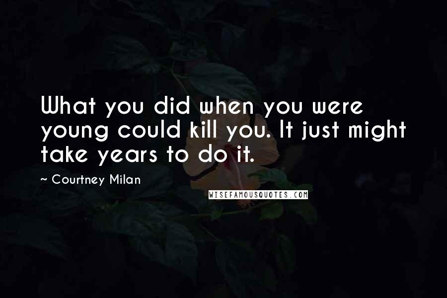 Courtney Milan Quotes: What you did when you were young could kill you. It just might take years to do it.