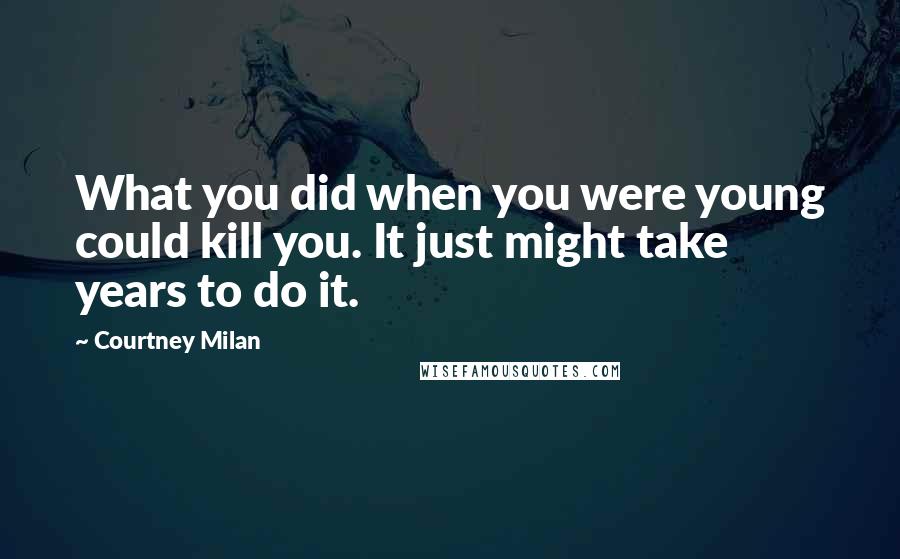 Courtney Milan Quotes: What you did when you were young could kill you. It just might take years to do it.