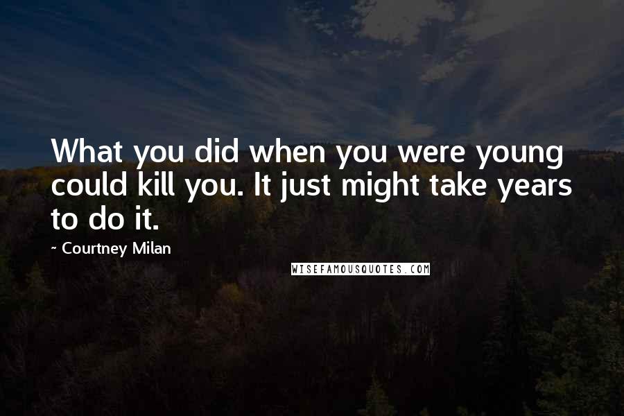 Courtney Milan Quotes: What you did when you were young could kill you. It just might take years to do it.