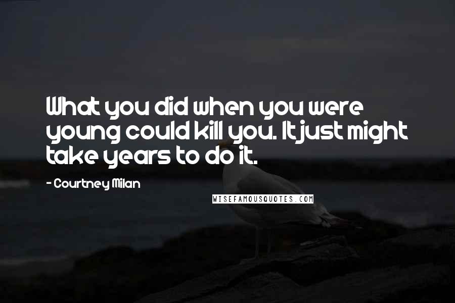 Courtney Milan Quotes: What you did when you were young could kill you. It just might take years to do it.