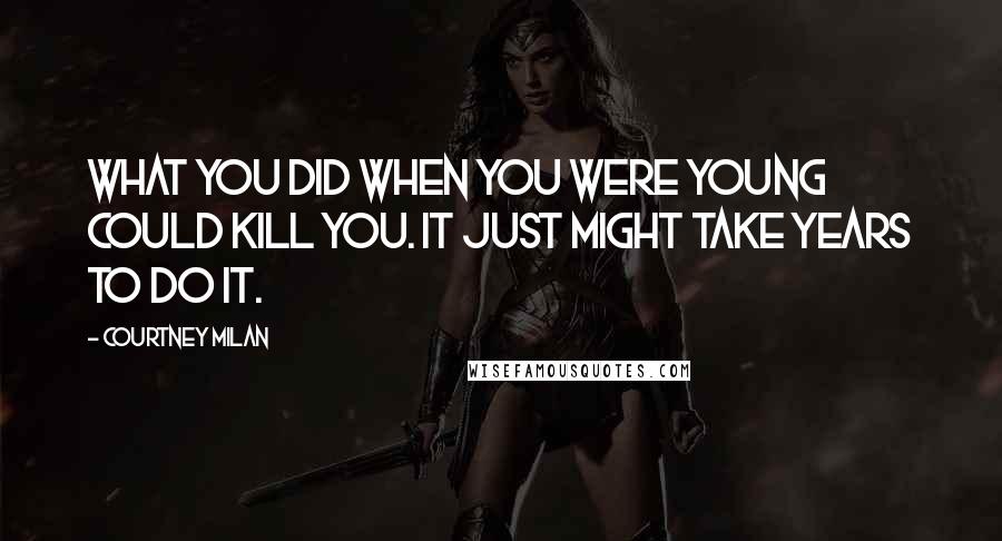 Courtney Milan Quotes: What you did when you were young could kill you. It just might take years to do it.