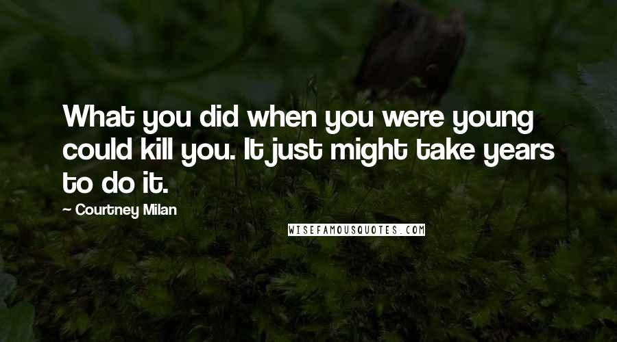 Courtney Milan Quotes: What you did when you were young could kill you. It just might take years to do it.