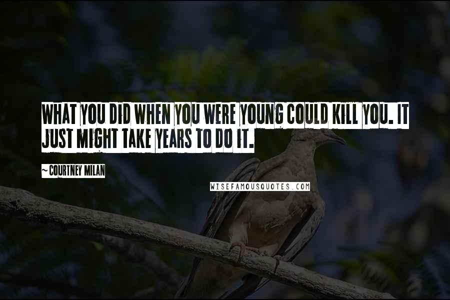 Courtney Milan Quotes: What you did when you were young could kill you. It just might take years to do it.