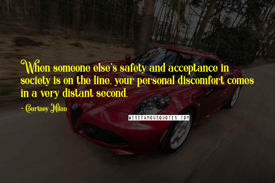 Courtney Milan Quotes: When someone else's safety and acceptance in society is on the line, your personal discomfort comes in a very distant second.