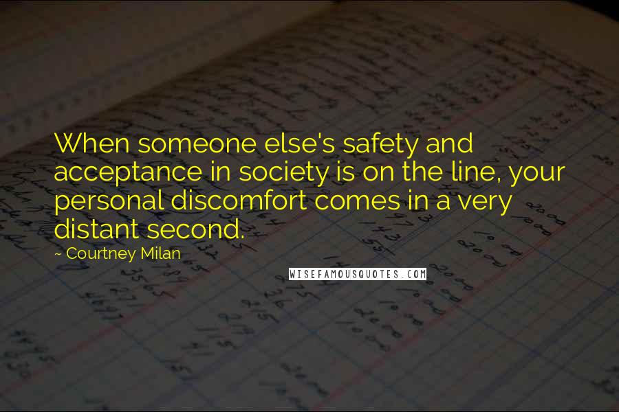 Courtney Milan Quotes: When someone else's safety and acceptance in society is on the line, your personal discomfort comes in a very distant second.