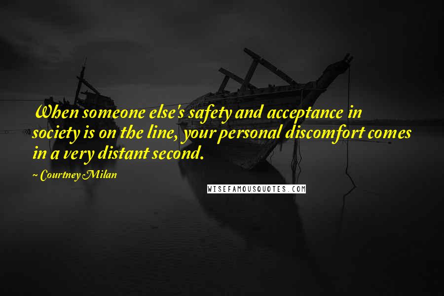 Courtney Milan Quotes: When someone else's safety and acceptance in society is on the line, your personal discomfort comes in a very distant second.