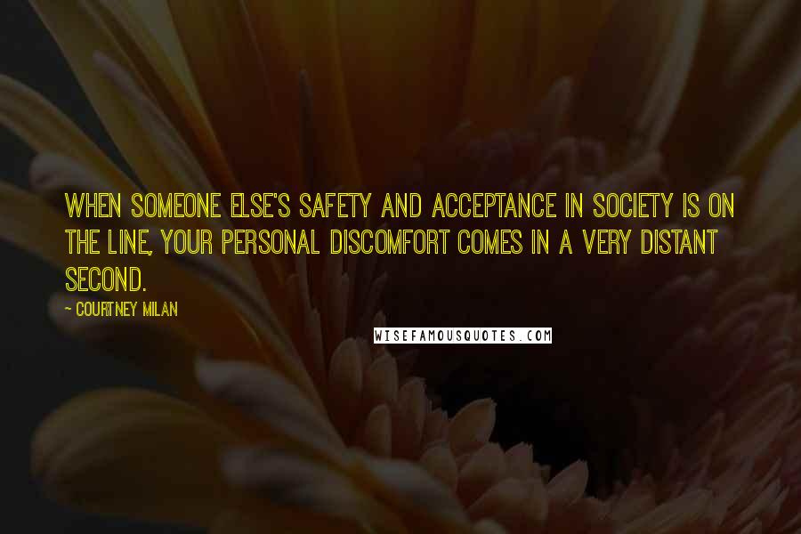 Courtney Milan Quotes: When someone else's safety and acceptance in society is on the line, your personal discomfort comes in a very distant second.