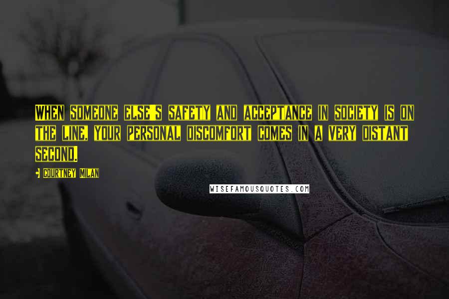 Courtney Milan Quotes: When someone else's safety and acceptance in society is on the line, your personal discomfort comes in a very distant second.