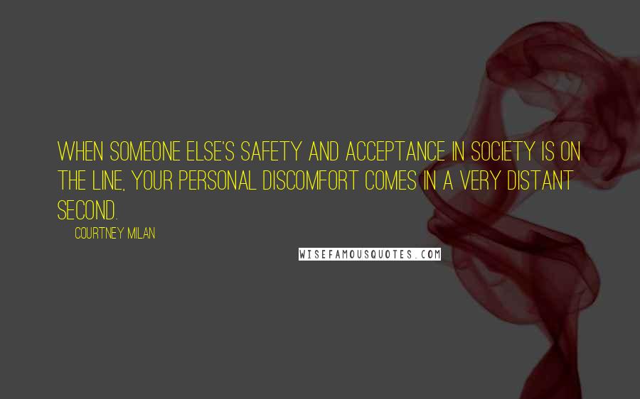 Courtney Milan Quotes: When someone else's safety and acceptance in society is on the line, your personal discomfort comes in a very distant second.