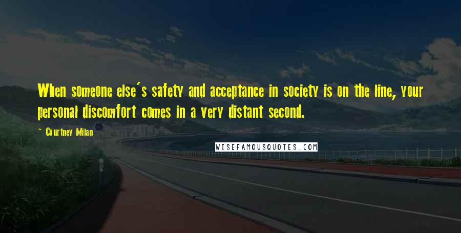 Courtney Milan Quotes: When someone else's safety and acceptance in society is on the line, your personal discomfort comes in a very distant second.