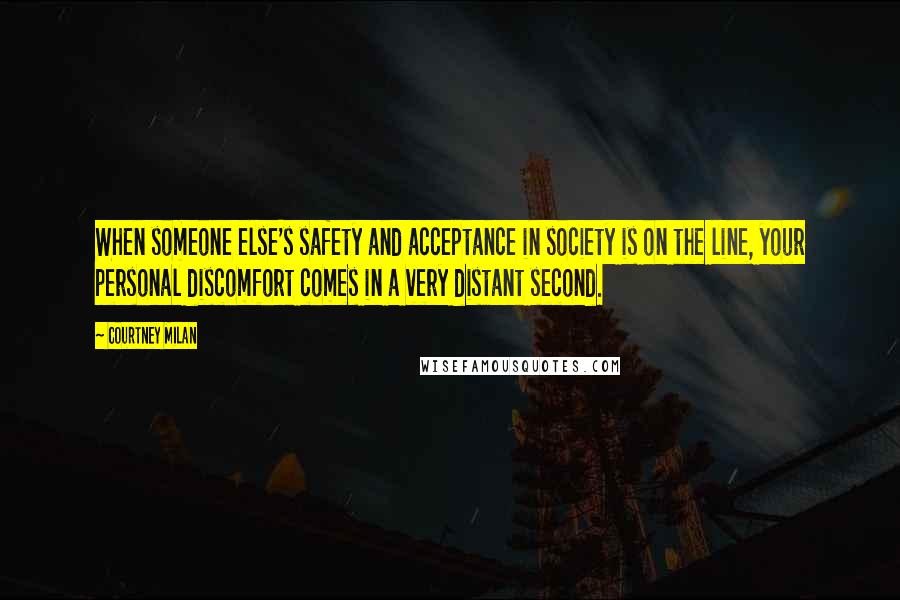 Courtney Milan Quotes: When someone else's safety and acceptance in society is on the line, your personal discomfort comes in a very distant second.