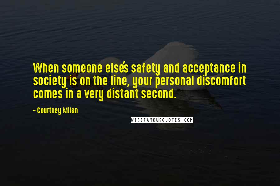 Courtney Milan Quotes: When someone else's safety and acceptance in society is on the line, your personal discomfort comes in a very distant second.