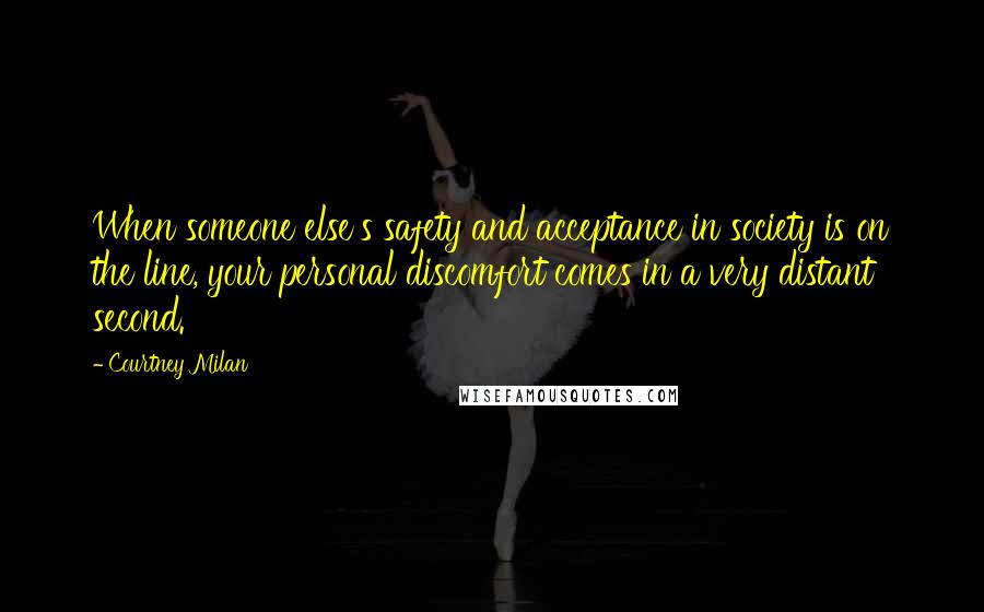 Courtney Milan Quotes: When someone else's safety and acceptance in society is on the line, your personal discomfort comes in a very distant second.