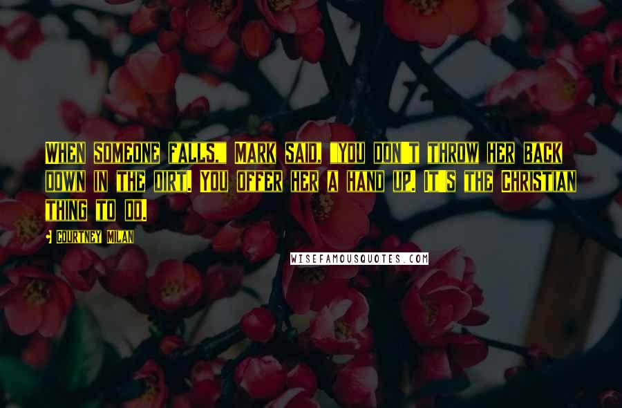 Courtney Milan Quotes: When someone falls," Mark said, "you don't throw her back down in the dirt. You offer her a hand up. It's the Christian thing to do.