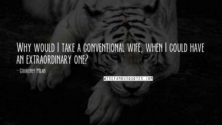 Courtney Milan Quotes: Why would I take a conventional wife, when I could have an extraordinary one?