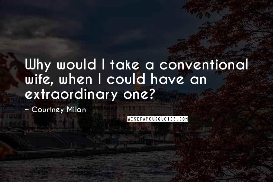 Courtney Milan Quotes: Why would I take a conventional wife, when I could have an extraordinary one?