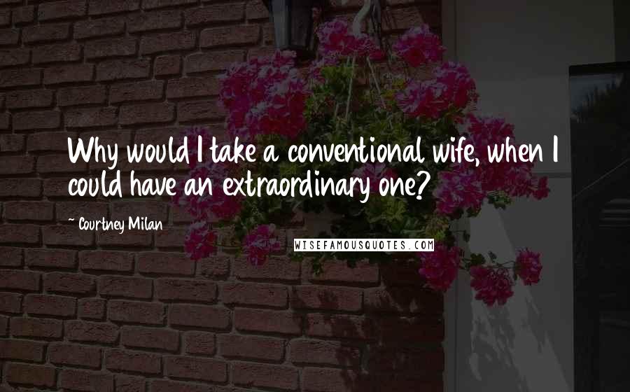 Courtney Milan Quotes: Why would I take a conventional wife, when I could have an extraordinary one?