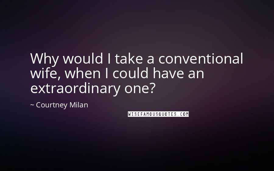 Courtney Milan Quotes: Why would I take a conventional wife, when I could have an extraordinary one?