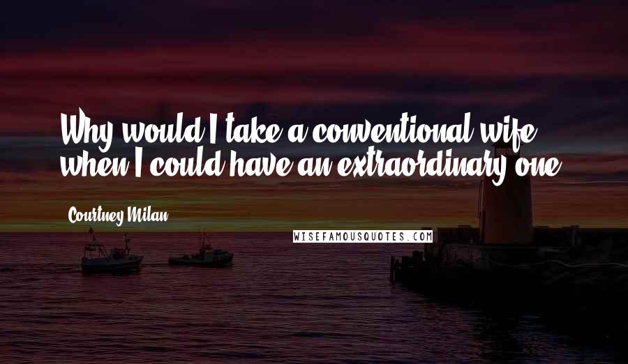 Courtney Milan Quotes: Why would I take a conventional wife, when I could have an extraordinary one?