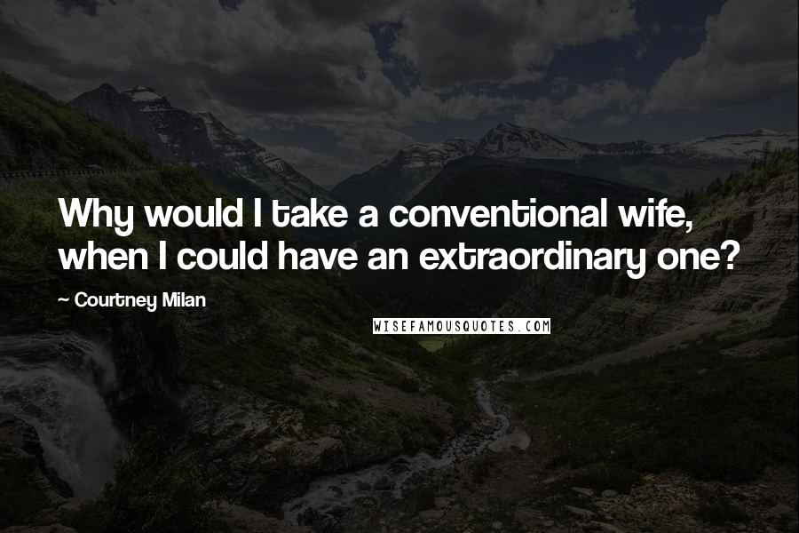 Courtney Milan Quotes: Why would I take a conventional wife, when I could have an extraordinary one?