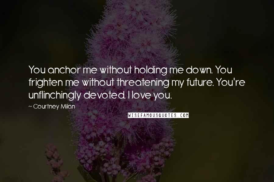 Courtney Milan Quotes: You anchor me without holding me down. You frighten me without threatening my future. You're unflinchingly devoted. I love you.