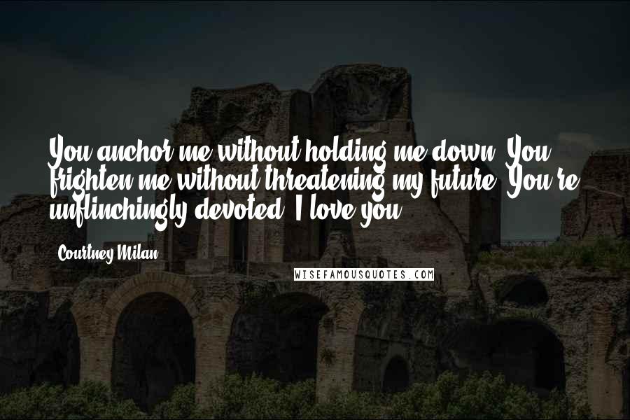 Courtney Milan Quotes: You anchor me without holding me down. You frighten me without threatening my future. You're unflinchingly devoted. I love you.