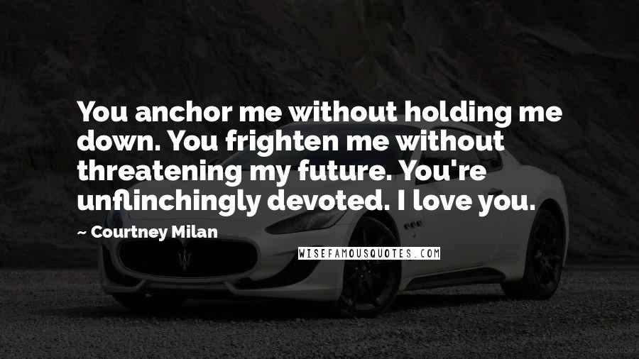 Courtney Milan Quotes: You anchor me without holding me down. You frighten me without threatening my future. You're unflinchingly devoted. I love you.