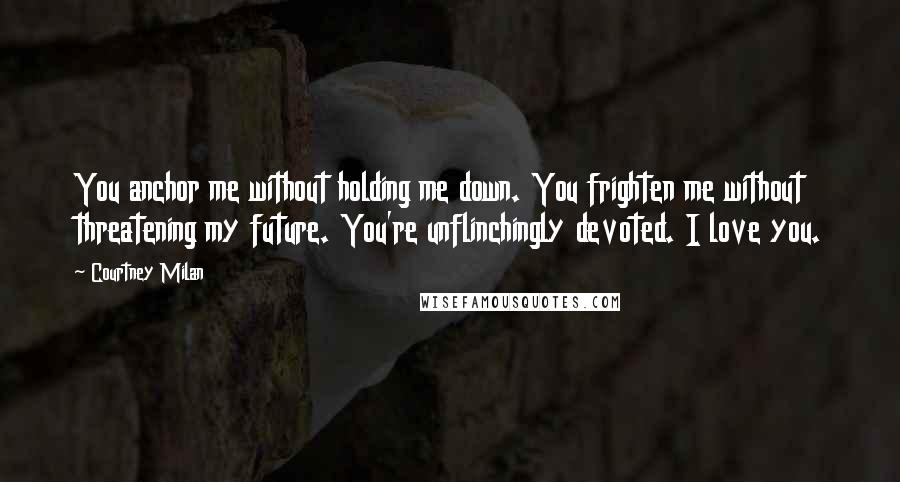 Courtney Milan Quotes: You anchor me without holding me down. You frighten me without threatening my future. You're unflinchingly devoted. I love you.