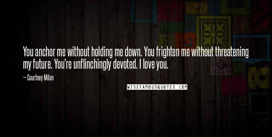 Courtney Milan Quotes: You anchor me without holding me down. You frighten me without threatening my future. You're unflinchingly devoted. I love you.