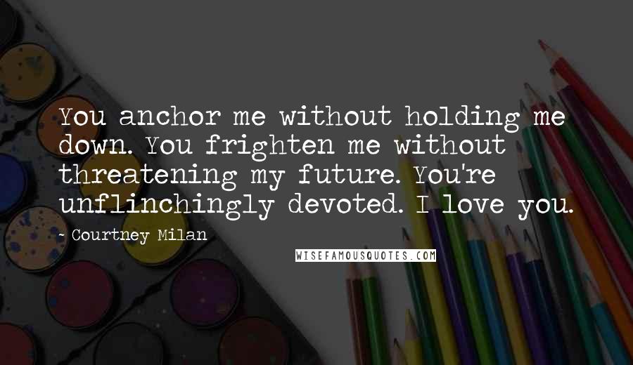 Courtney Milan Quotes: You anchor me without holding me down. You frighten me without threatening my future. You're unflinchingly devoted. I love you.