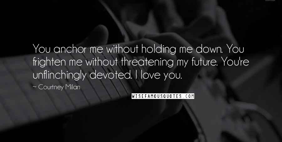 Courtney Milan Quotes: You anchor me without holding me down. You frighten me without threatening my future. You're unflinchingly devoted. I love you.